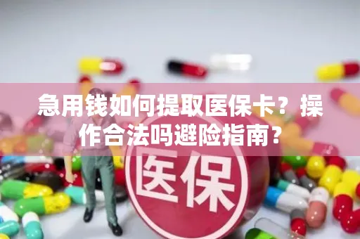 急用钱如何提取医保卡？操作合法吗避险指南？